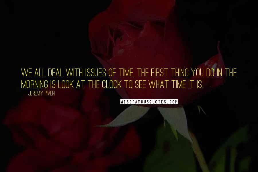 Jeremy Piven Quotes: We all deal with issues of time. The first thing you do in the morning is look at the clock to see what time it is.