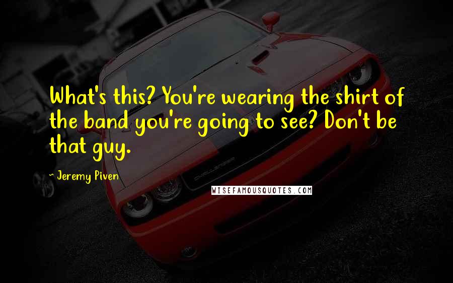 Jeremy Piven Quotes: What's this? You're wearing the shirt of the band you're going to see? Don't be that guy.