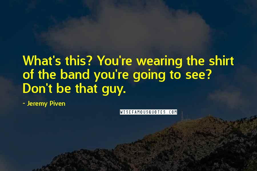 Jeremy Piven Quotes: What's this? You're wearing the shirt of the band you're going to see? Don't be that guy.