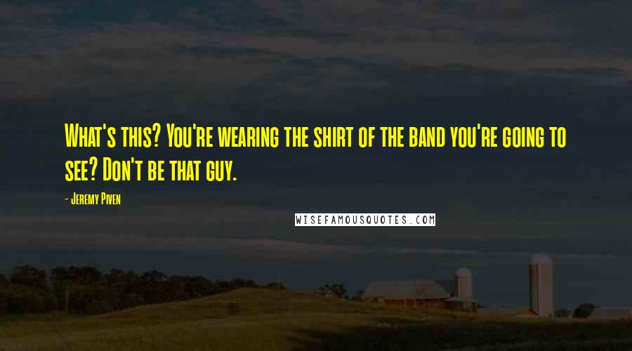 Jeremy Piven Quotes: What's this? You're wearing the shirt of the band you're going to see? Don't be that guy.