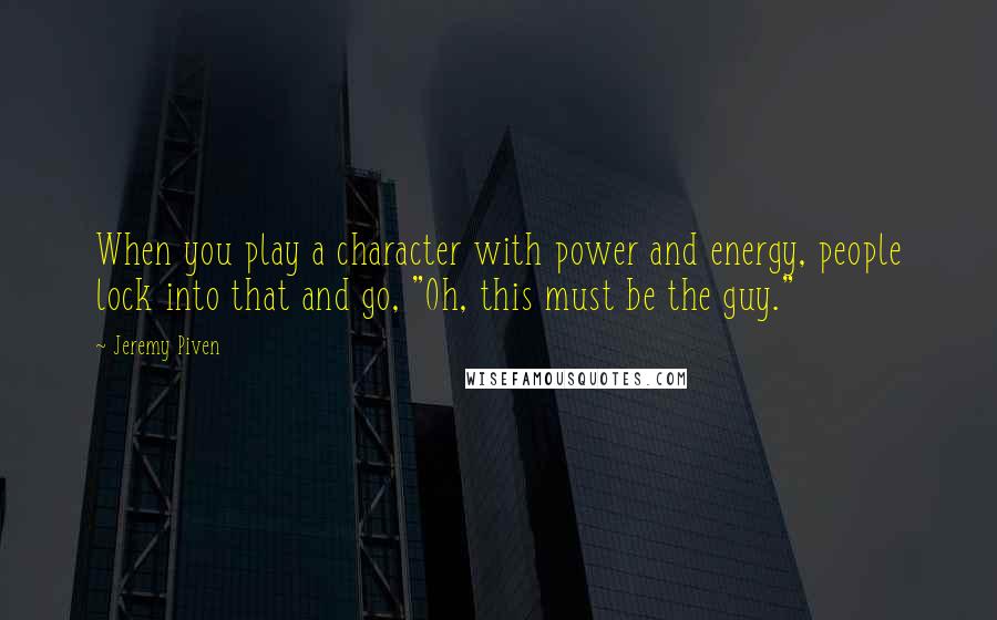 Jeremy Piven Quotes: When you play a character with power and energy, people lock into that and go, "Oh, this must be the guy."