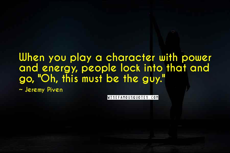 Jeremy Piven Quotes: When you play a character with power and energy, people lock into that and go, "Oh, this must be the guy."