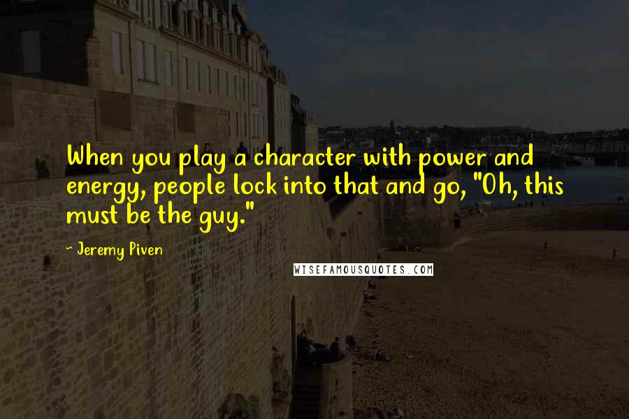 Jeremy Piven Quotes: When you play a character with power and energy, people lock into that and go, "Oh, this must be the guy."