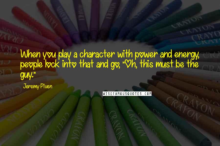 Jeremy Piven Quotes: When you play a character with power and energy, people lock into that and go, "Oh, this must be the guy."