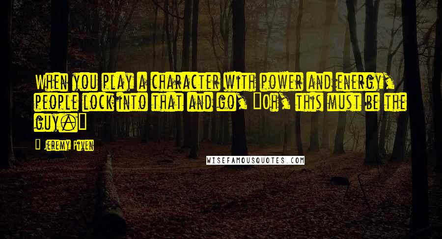 Jeremy Piven Quotes: When you play a character with power and energy, people lock into that and go, "Oh, this must be the guy."