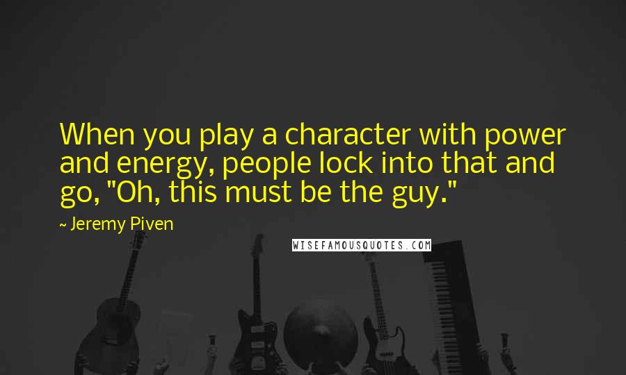 Jeremy Piven Quotes: When you play a character with power and energy, people lock into that and go, "Oh, this must be the guy."