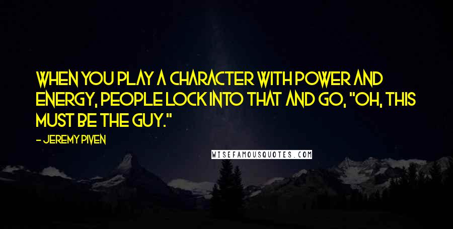 Jeremy Piven Quotes: When you play a character with power and energy, people lock into that and go, "Oh, this must be the guy."