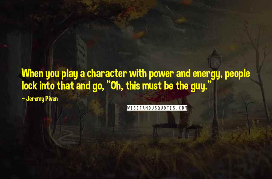 Jeremy Piven Quotes: When you play a character with power and energy, people lock into that and go, "Oh, this must be the guy."