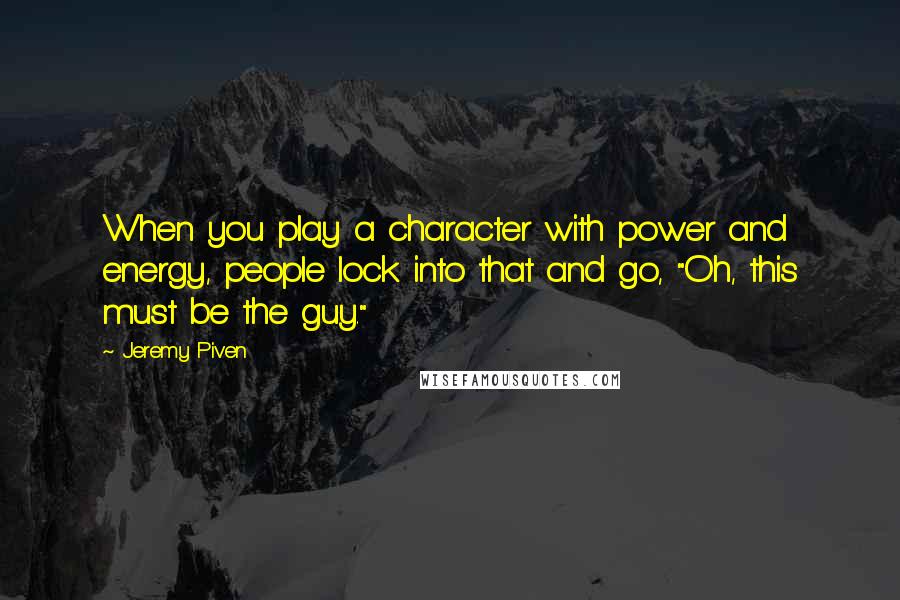 Jeremy Piven Quotes: When you play a character with power and energy, people lock into that and go, "Oh, this must be the guy."