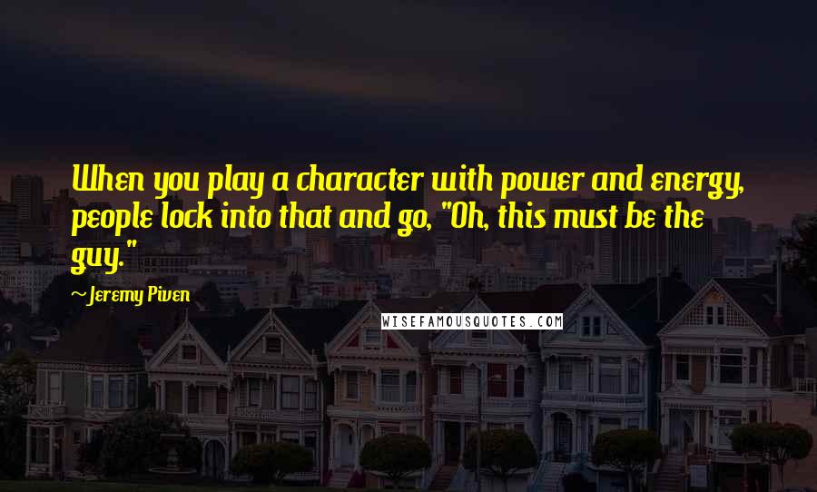 Jeremy Piven Quotes: When you play a character with power and energy, people lock into that and go, "Oh, this must be the guy."