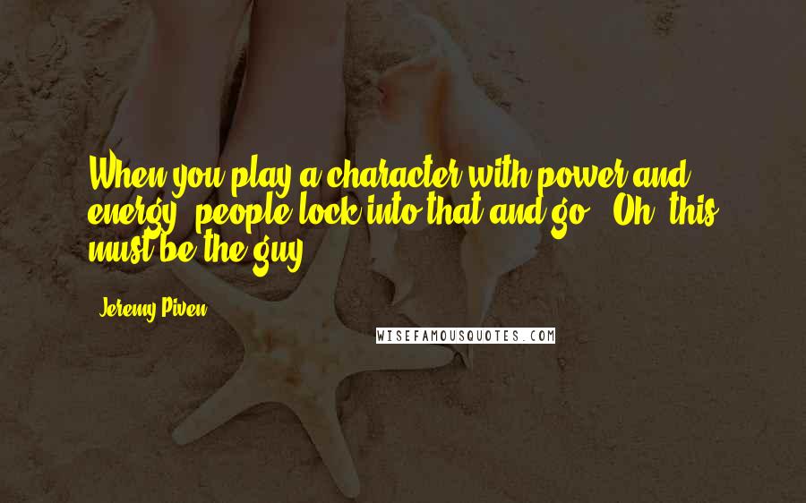 Jeremy Piven Quotes: When you play a character with power and energy, people lock into that and go, "Oh, this must be the guy."