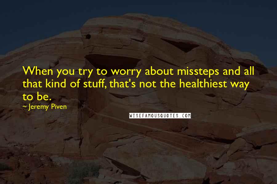 Jeremy Piven Quotes: When you try to worry about missteps and all that kind of stuff, that's not the healthiest way to be.
