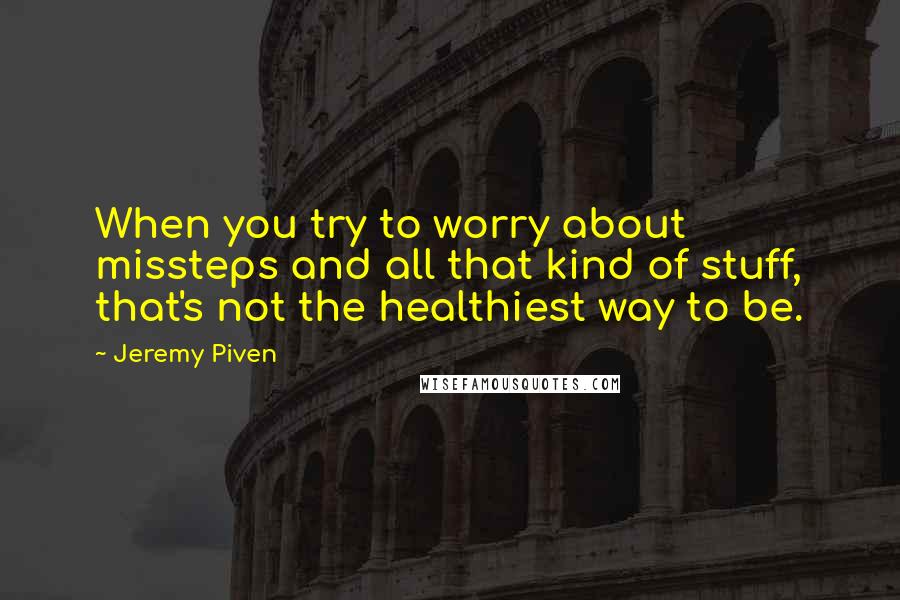 Jeremy Piven Quotes: When you try to worry about missteps and all that kind of stuff, that's not the healthiest way to be.