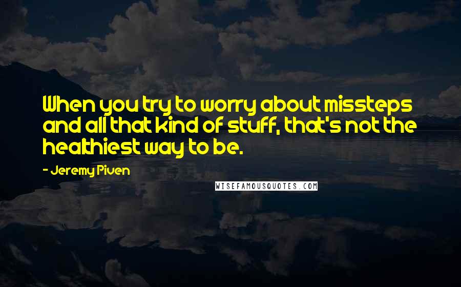 Jeremy Piven Quotes: When you try to worry about missteps and all that kind of stuff, that's not the healthiest way to be.