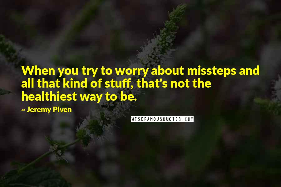 Jeremy Piven Quotes: When you try to worry about missteps and all that kind of stuff, that's not the healthiest way to be.