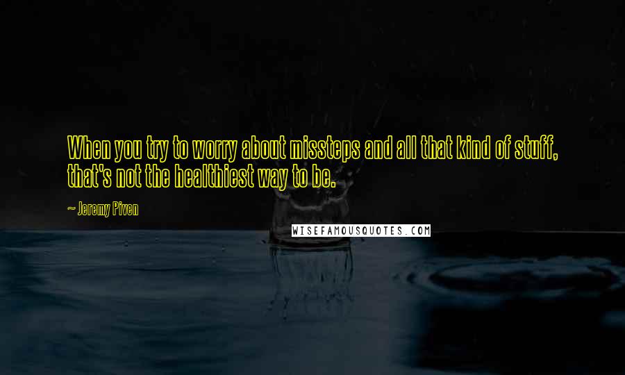 Jeremy Piven Quotes: When you try to worry about missteps and all that kind of stuff, that's not the healthiest way to be.