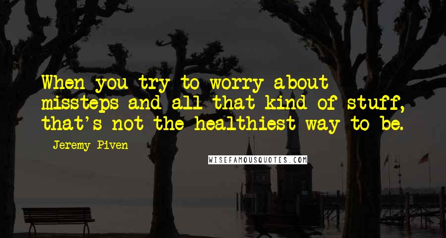 Jeremy Piven Quotes: When you try to worry about missteps and all that kind of stuff, that's not the healthiest way to be.