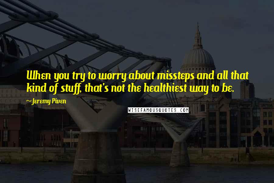Jeremy Piven Quotes: When you try to worry about missteps and all that kind of stuff, that's not the healthiest way to be.