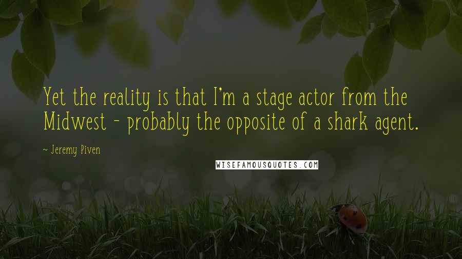 Jeremy Piven Quotes: Yet the reality is that I'm a stage actor from the Midwest - probably the opposite of a shark agent.