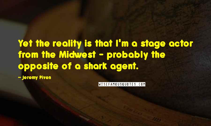 Jeremy Piven Quotes: Yet the reality is that I'm a stage actor from the Midwest - probably the opposite of a shark agent.