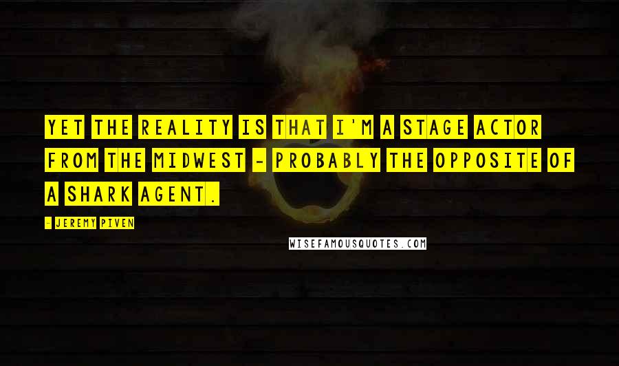 Jeremy Piven Quotes: Yet the reality is that I'm a stage actor from the Midwest - probably the opposite of a shark agent.