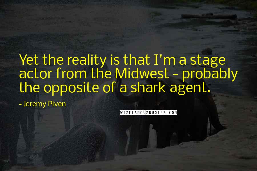 Jeremy Piven Quotes: Yet the reality is that I'm a stage actor from the Midwest - probably the opposite of a shark agent.