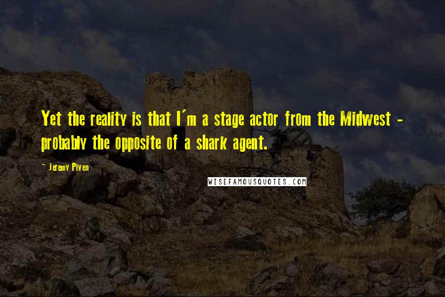 Jeremy Piven Quotes: Yet the reality is that I'm a stage actor from the Midwest - probably the opposite of a shark agent.