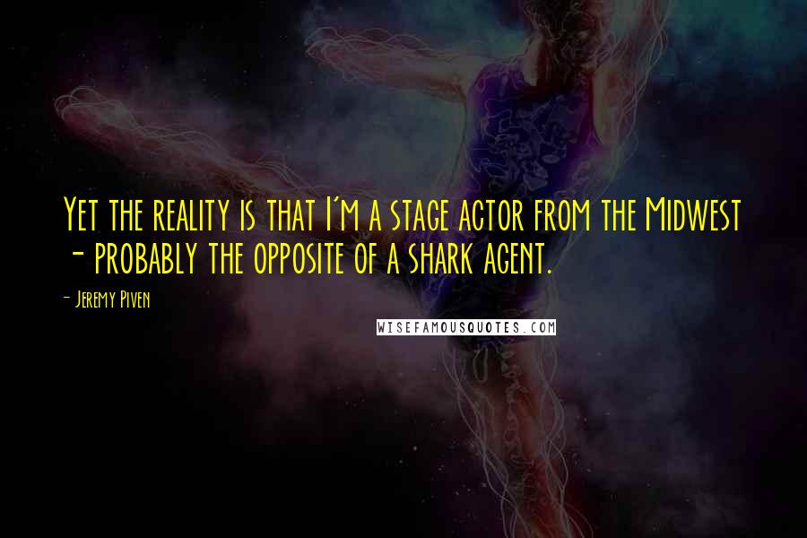Jeremy Piven Quotes: Yet the reality is that I'm a stage actor from the Midwest - probably the opposite of a shark agent.