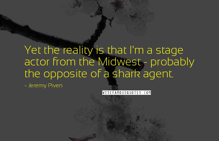 Jeremy Piven Quotes: Yet the reality is that I'm a stage actor from the Midwest - probably the opposite of a shark agent.