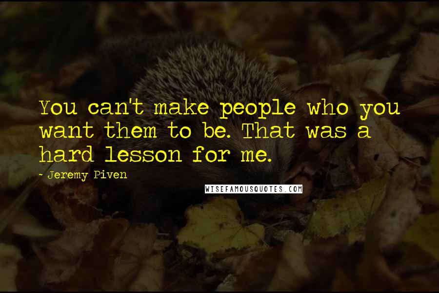 Jeremy Piven Quotes: You can't make people who you want them to be. That was a hard lesson for me.