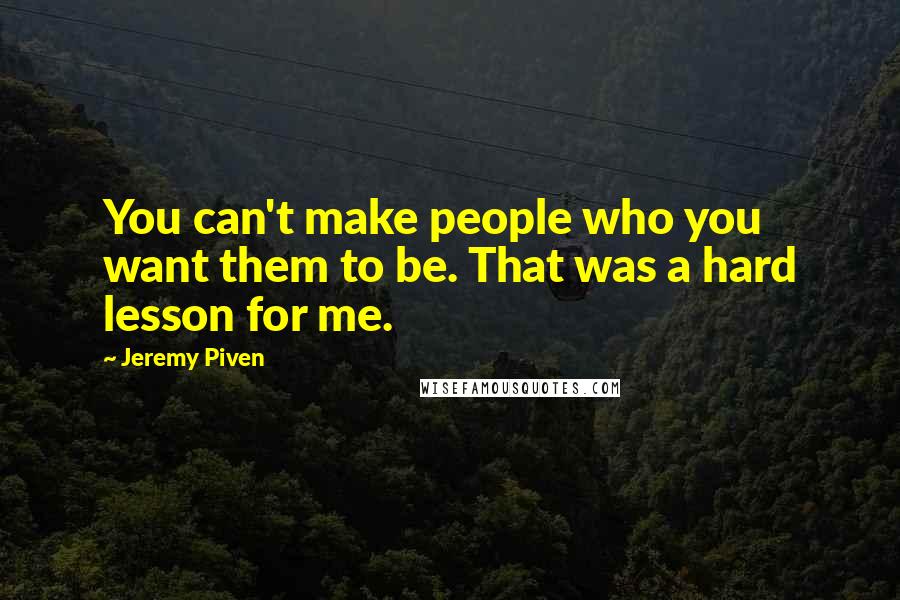 Jeremy Piven Quotes: You can't make people who you want them to be. That was a hard lesson for me.