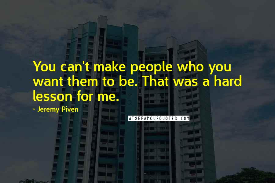 Jeremy Piven Quotes: You can't make people who you want them to be. That was a hard lesson for me.