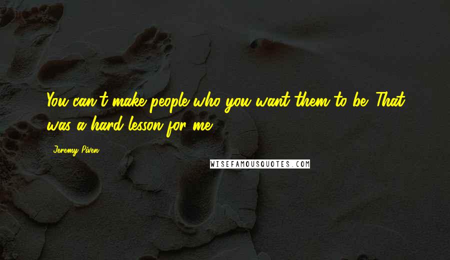 Jeremy Piven Quotes: You can't make people who you want them to be. That was a hard lesson for me.