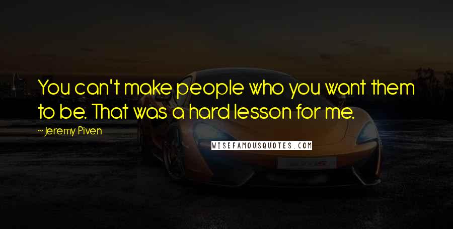 Jeremy Piven Quotes: You can't make people who you want them to be. That was a hard lesson for me.