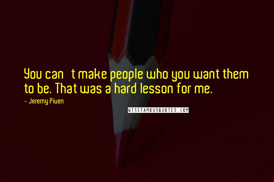 Jeremy Piven Quotes: You can't make people who you want them to be. That was a hard lesson for me.