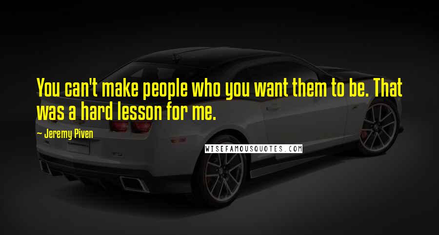 Jeremy Piven Quotes: You can't make people who you want them to be. That was a hard lesson for me.