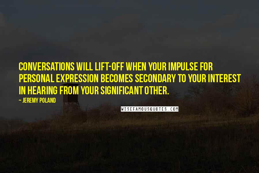 Jeremy Poland Quotes: Conversations will lift-off when your impulse for personal expression becomes secondary to your interest in hearing from your significant other.