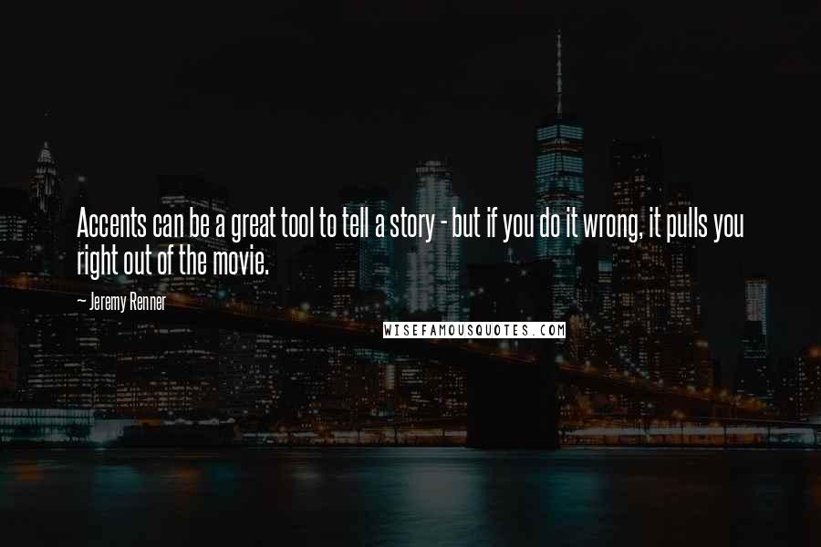 Jeremy Renner Quotes: Accents can be a great tool to tell a story - but if you do it wrong, it pulls you right out of the movie.