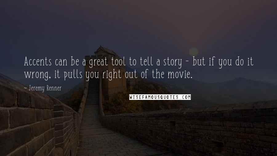 Jeremy Renner Quotes: Accents can be a great tool to tell a story - but if you do it wrong, it pulls you right out of the movie.