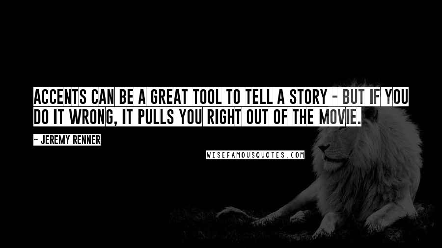 Jeremy Renner Quotes: Accents can be a great tool to tell a story - but if you do it wrong, it pulls you right out of the movie.