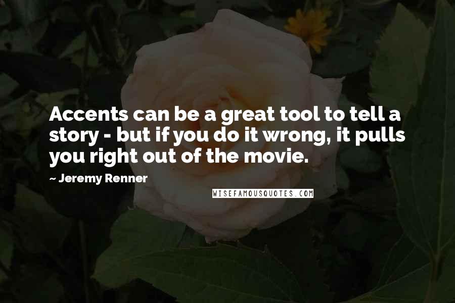 Jeremy Renner Quotes: Accents can be a great tool to tell a story - but if you do it wrong, it pulls you right out of the movie.