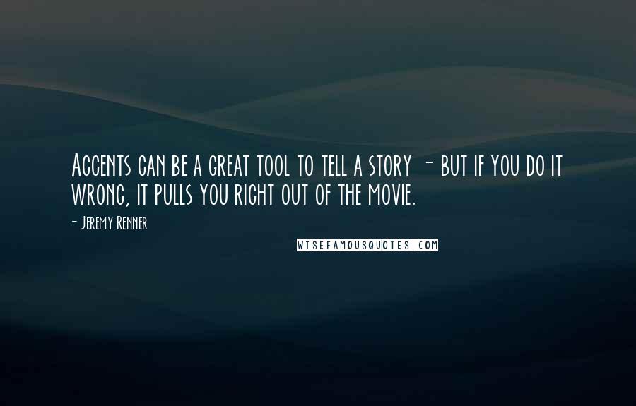 Jeremy Renner Quotes: Accents can be a great tool to tell a story - but if you do it wrong, it pulls you right out of the movie.