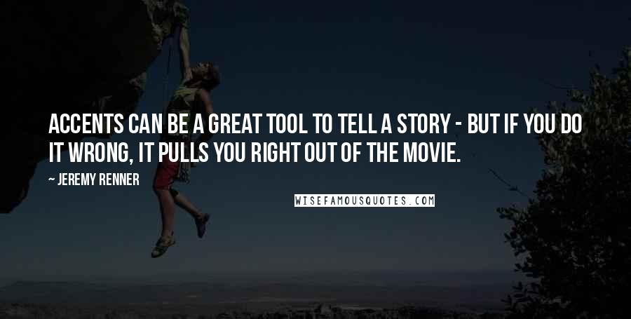 Jeremy Renner Quotes: Accents can be a great tool to tell a story - but if you do it wrong, it pulls you right out of the movie.