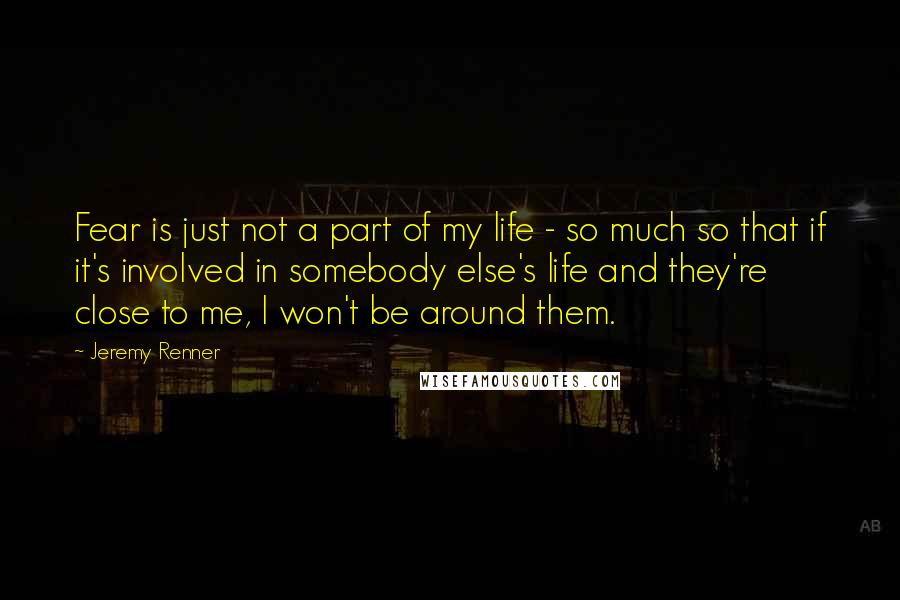 Jeremy Renner Quotes: Fear is just not a part of my life - so much so that if it's involved in somebody else's life and they're close to me, I won't be around them.