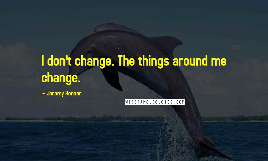 Jeremy Renner Quotes: I don't change. The things around me change.