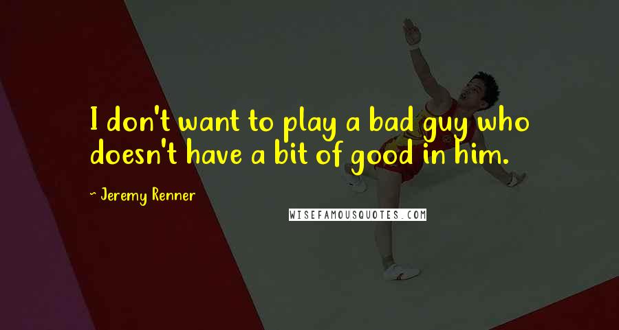 Jeremy Renner Quotes: I don't want to play a bad guy who doesn't have a bit of good in him.