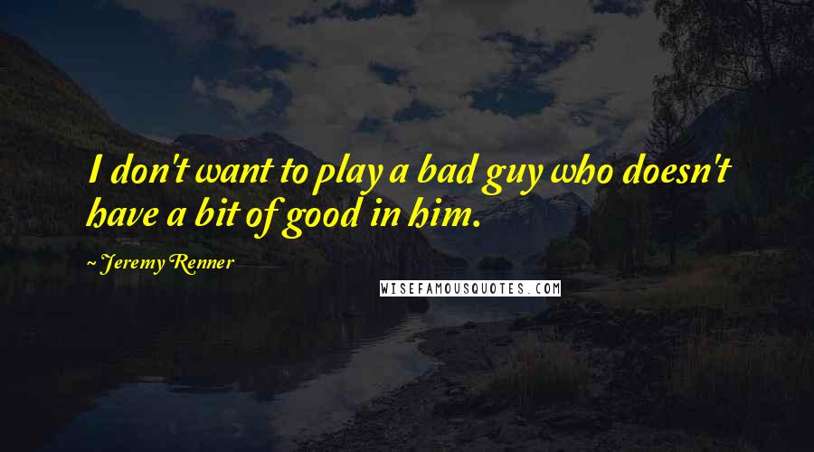 Jeremy Renner Quotes: I don't want to play a bad guy who doesn't have a bit of good in him.