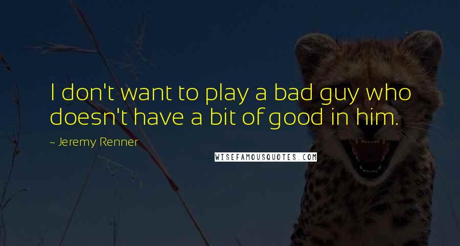 Jeremy Renner Quotes: I don't want to play a bad guy who doesn't have a bit of good in him.