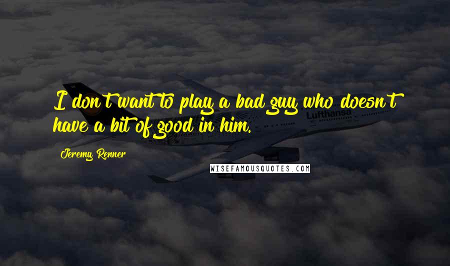 Jeremy Renner Quotes: I don't want to play a bad guy who doesn't have a bit of good in him.