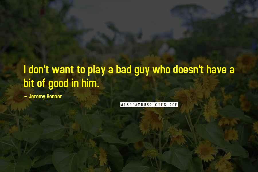 Jeremy Renner Quotes: I don't want to play a bad guy who doesn't have a bit of good in him.